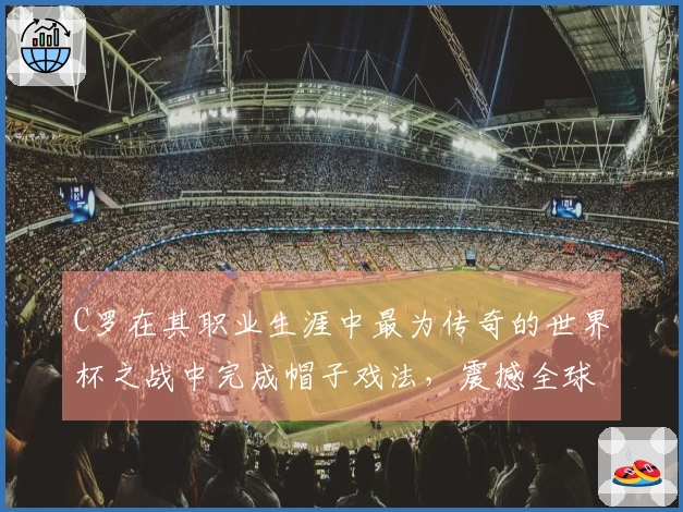 C罗在其职业生涯中最为传奇的世界杯之战中完成帽子戏法，震撼全球！