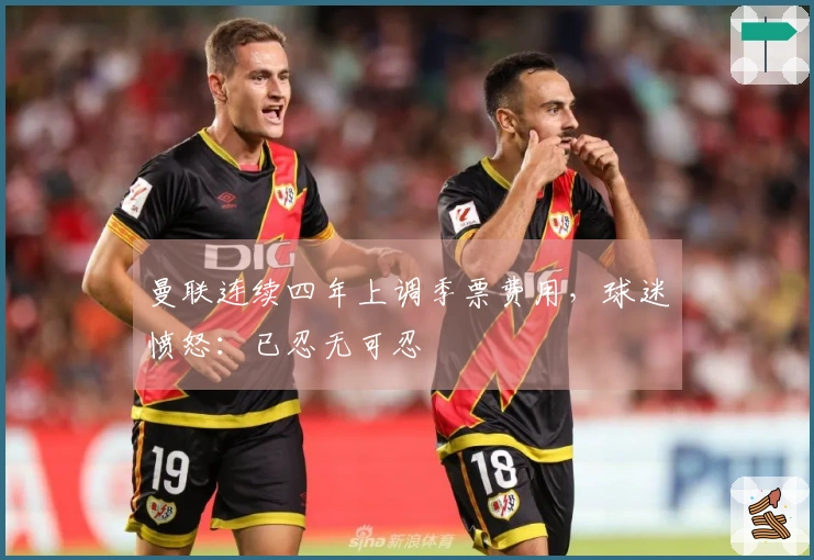 曼联连续四年上调季票费用，球迷愤怒：已忍无可忍