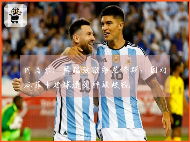 内马尔:舞蹈致敬维尼修斯,因对本菲卡进球遭受种族歧视