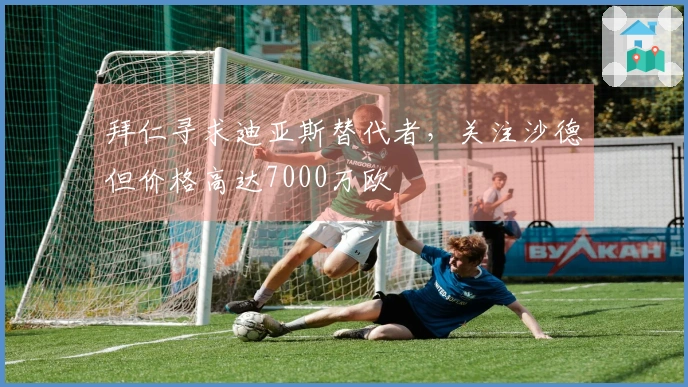 拜仁寻求迪亚斯替代者，关注沙德但价格高达7000万欧