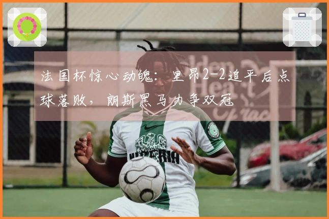 法国杯惊心动魄：里昂2-2追平后点球落败，朗斯黑马力争双冠
