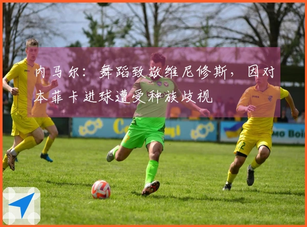 内马尔：舞蹈致敬维尼修斯，因对本菲卡进球遭受种族歧视