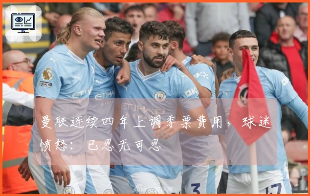 曼联连续四年上调季票费用，球迷愤怒：已忍无可忍