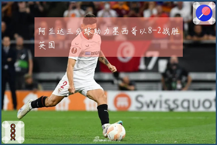 阿兰达三分球助力墨西哥以8-2战胜英国