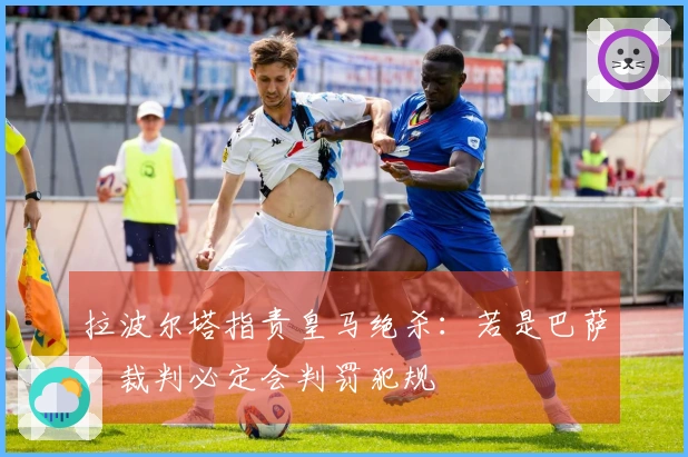 拉波尔塔指责皇马绝杀：若是巴萨，裁判必定会判罚犯规