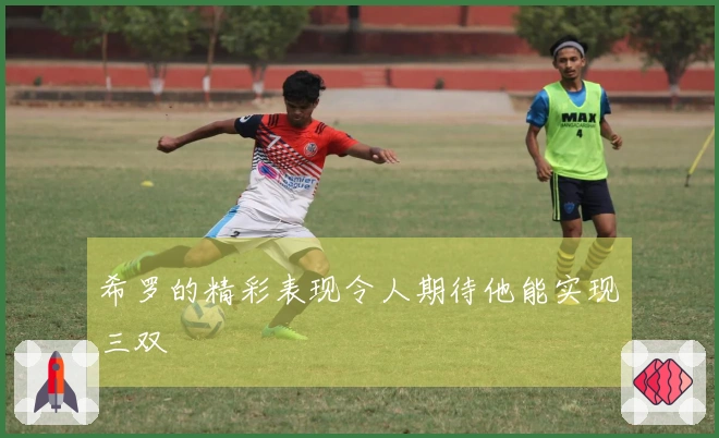 希罗的精彩表现令人期待他能实现三双