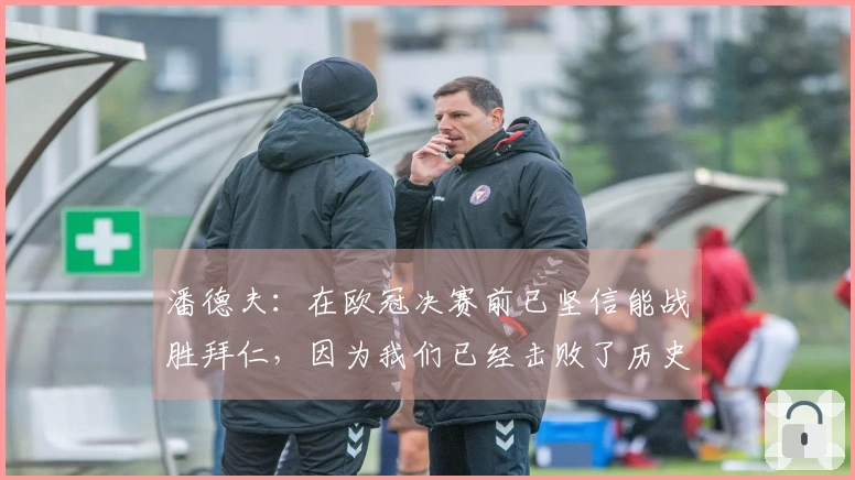 潘德夫：在欧冠决赛前已坚信能战胜拜仁，因为我们已经击败了历史最佳的巴萨