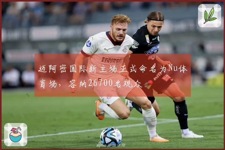迈阿密国际新主场正式命名为Nu体育场,容纳26700名观众