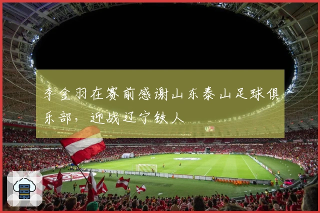 李金羽在赛前感谢山东泰山足球俱乐部，迎战辽宁铁人