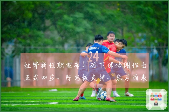 杜锋新任职宣布！对下课传闻作出正式回应，陈老板支持，朱芳雨表态