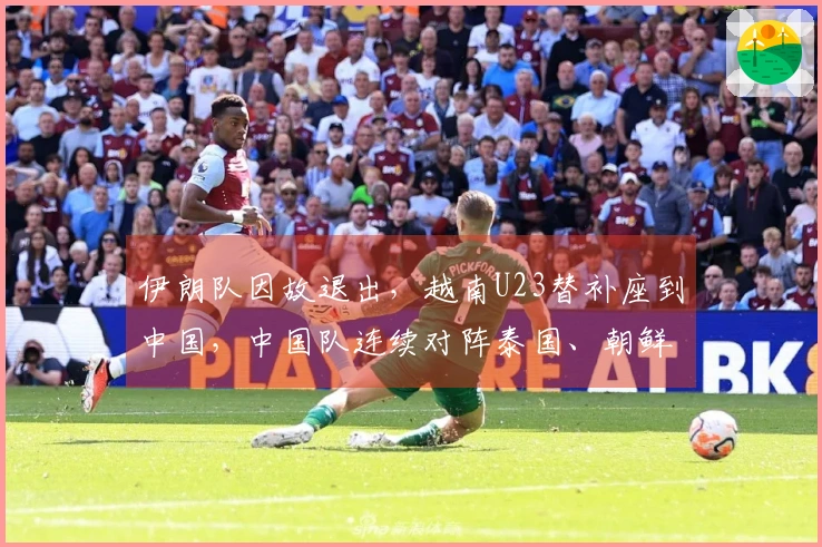 伊朗队因故退出，越南U23替补座到中国，中国队连续对阵泰国、朝鲜和越南