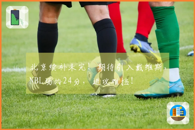 北京续补未完！期待引入戴维斯，NBL场均24分，进攻难挡！