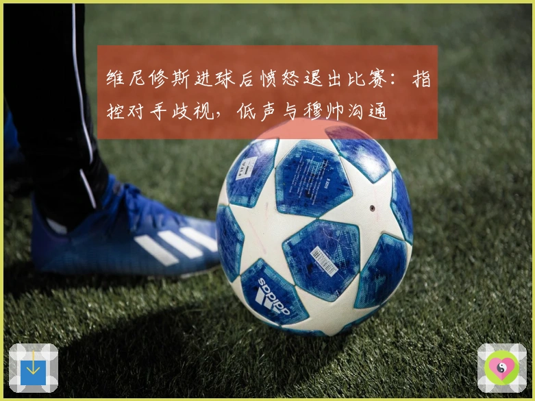 维尼修斯进球后愤怒退出比赛：指控对手歧视，低声与穆帅沟通