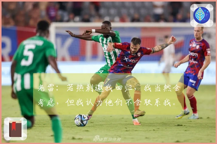 老雷：若热刺邀我回归，我当然会考虑，但我认为他们不会联系我。