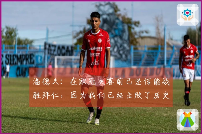 潘德夫：在欧冠决赛前已坚信能战胜拜仁，因为我们已经击败了历史最佳的巴萨