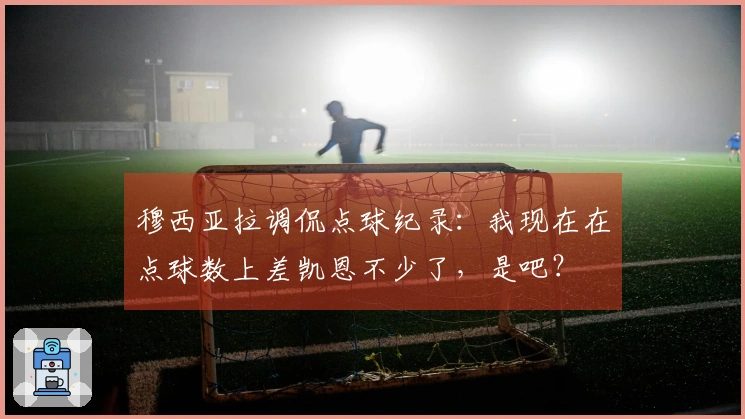 穆西亚拉调侃点球纪录：我现在在点球数上差凯恩不少了，是吧？