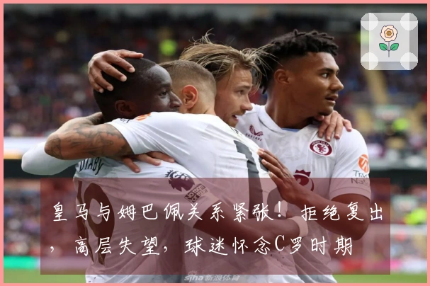 皇马与姆巴佩关系紧张！拒绝复出，高层失望，球迷怀念C罗时期