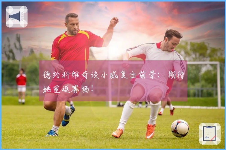 德约科维奇谈小威复出前景：期待她重返赛场！