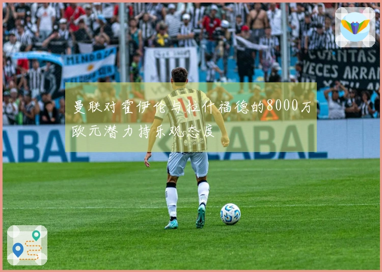 曼联对霍伊伦与拉什福德的8000万欧元潜力持乐观态度