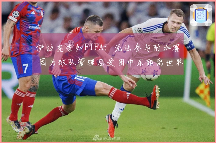 伊拉克告知FIFA：无法参与附加赛 因为球队管理层受困中东距离世界杯开赛仅剩97天