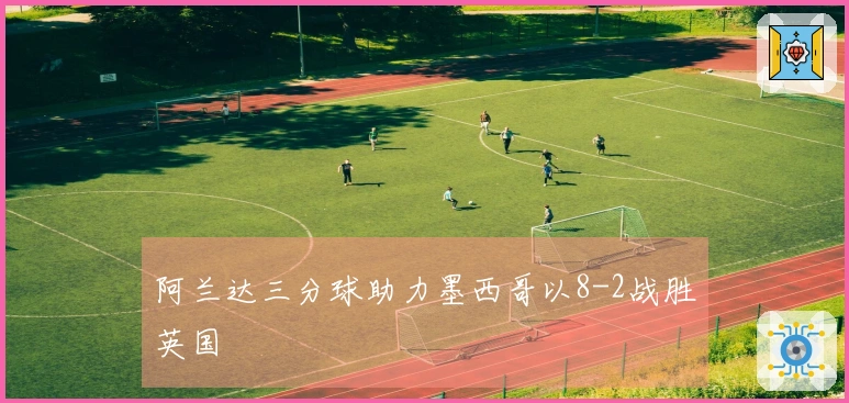 阿兰达三分球助力墨西哥以8-2战胜英国