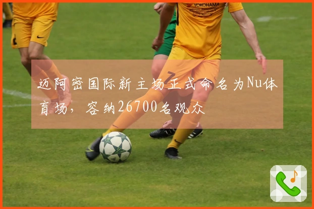 迈阿密国际新主场正式命名为Nu体育场，容纳26700名观众