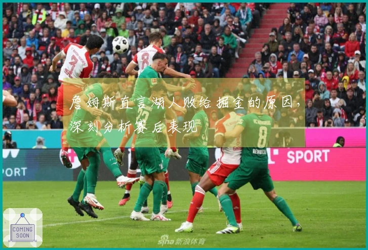 詹姆斯直言湖人败给掘金的原因，深刻分析赛后表现