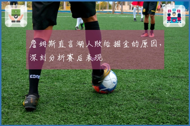 詹姆斯直言湖人败给掘金的原因，深刻分析赛后表现