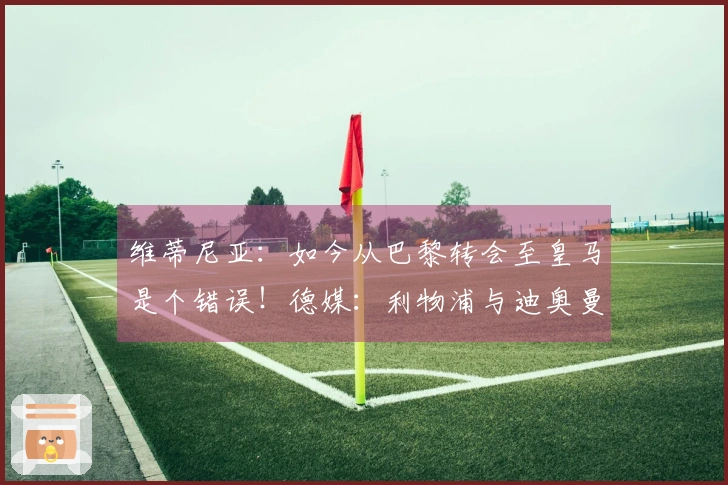 维蒂尼亚:如今从巴黎转会至皇马是个错误!德媒:利物浦与迪奥曼德洽谈中