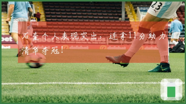 石奎个人表现突出，连拿11分助力清华夺冠！