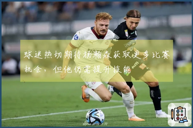 球迷热切期待杨瀚森获取更多比赛机会，但他仍需提升技能