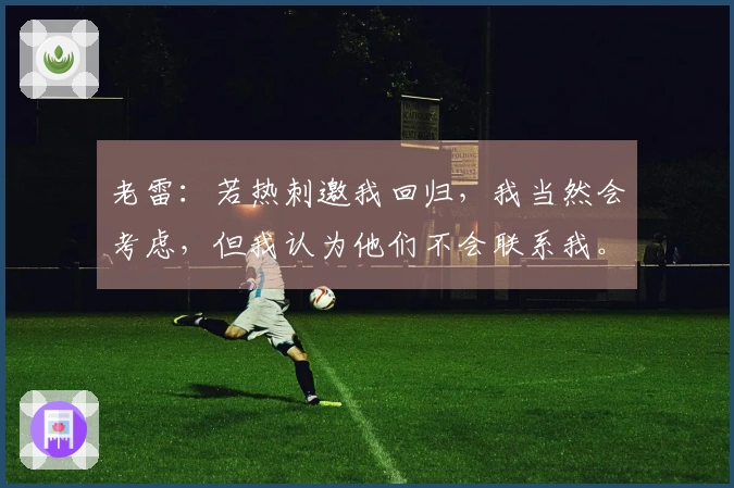 老雷：若热刺邀我回归，我当然会考虑，但我认为他们不会联系我。